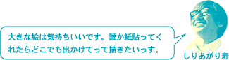 しりあがり寿「大きな絵は気持ちいいです。誰か紙貼ってくれたらどこでも出かけてって描きたいっす。」