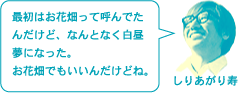 しりあがり寿「最初はお花畑って呼んでたんだけど、なんとなく白昼夢になった。お花畑でもいいんだけどね。」