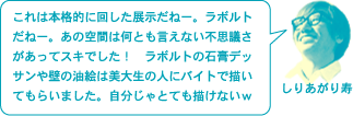 しりあがり寿「これは本格的に回した展示だねー。ラボルトだねー。あの空間は何とも言えない不思議さがあってスキでした！　ラボルトの石膏デッサンや壁の油絵は美大生の人にバイトで描いてもらいました。自分じゃとても描けないｗ」